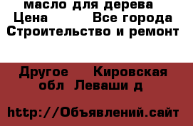 масло для дерева › Цена ­ 200 - Все города Строительство и ремонт » Другое   . Кировская обл.,Леваши д.